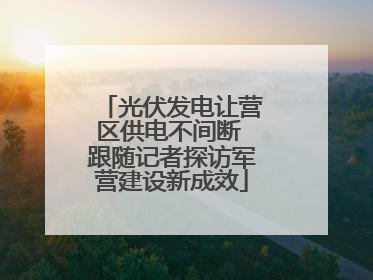 光伏发电让营区供电不间断 跟随记者探访军营建设新成效